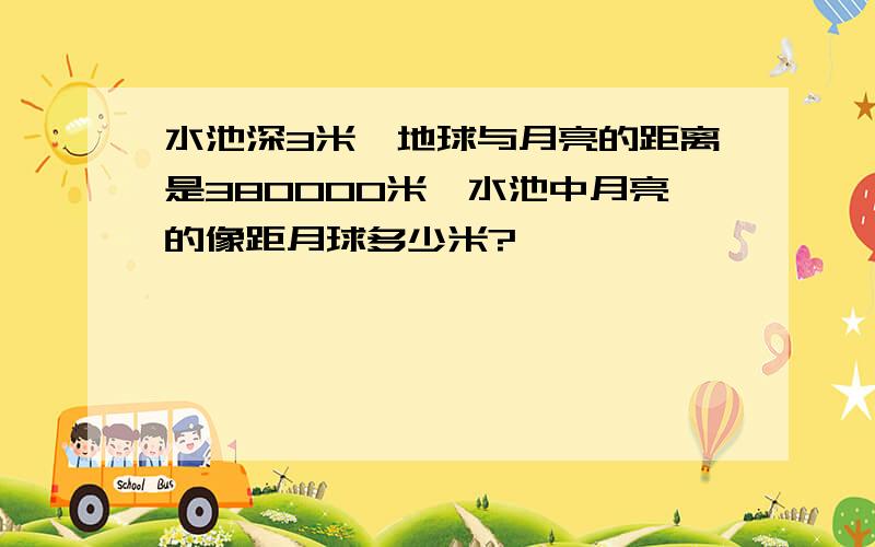 水池深3米,地球与月亮的距离是380000米,水池中月亮的像距月球多少米?