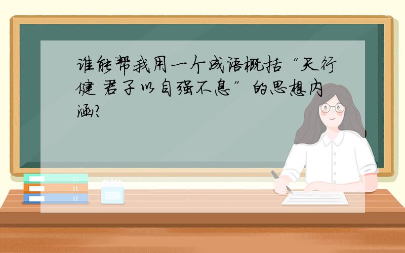 谁能帮我用一个成语概括“天行健 君子以自强不息”的思想内涵?