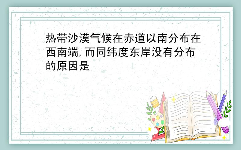 热带沙漠气候在赤道以南分布在西南端,而同纬度东岸没有分布的原因是