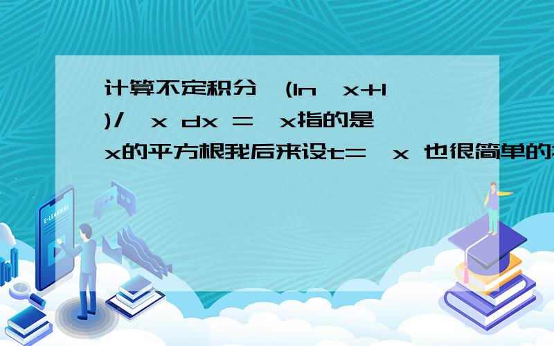 计算不定积分∫(ln√x+1)/√x dx =√x指的是x的平方根我后来设t=√x 也很简单的搞出来了，