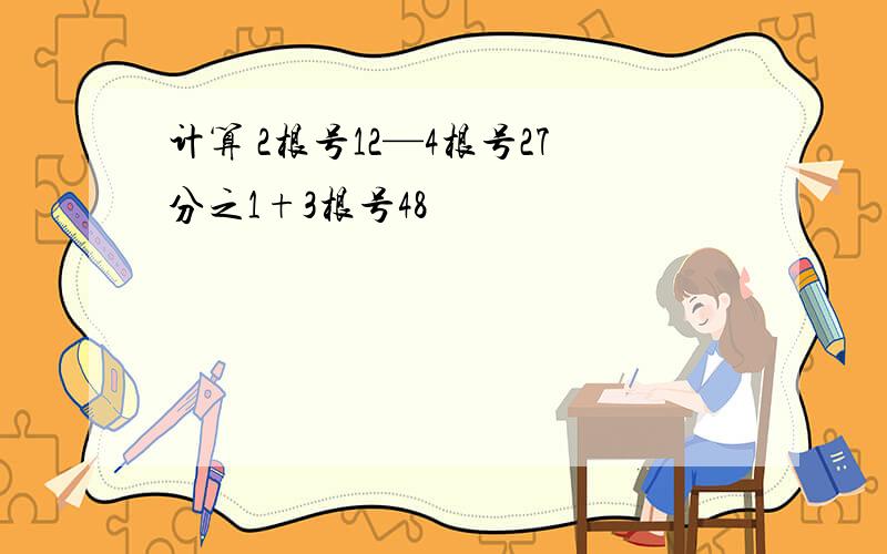 计算 2根号12—4根号27分之1+3根号48