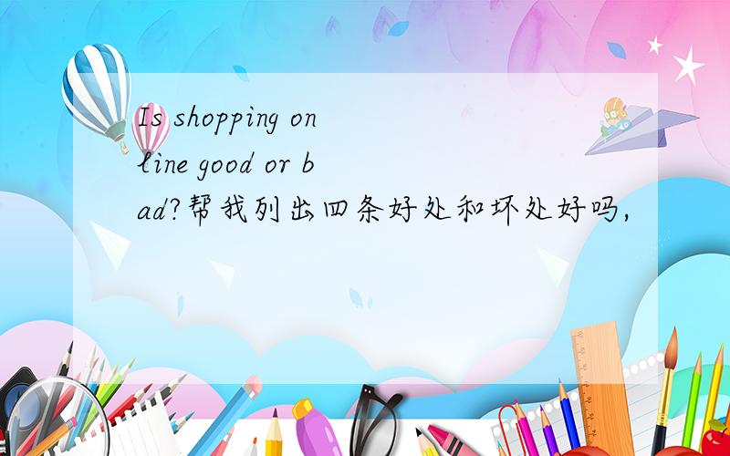 Is shopping online good or bad?帮我列出四条好处和坏处好吗,