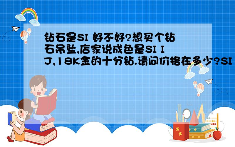 钻石是SI 好不好?想买个钻石吊坠,店家说成色是SI IJ,18K金的十分钻.请问价格在多少?SI