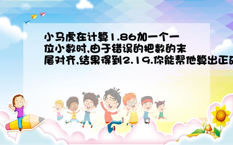 小马虎在计算1.86加一个一位小数时,由于错误的把数的末尾对齐,结果得到2.19.你能帮他算出正确结果吗?