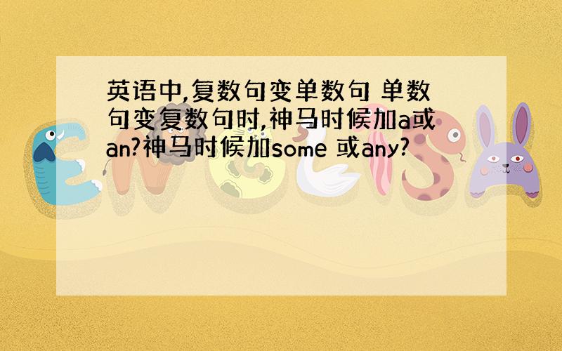 英语中,复数句变单数句 单数句变复数句时,神马时候加a或an?神马时候加some 或any?