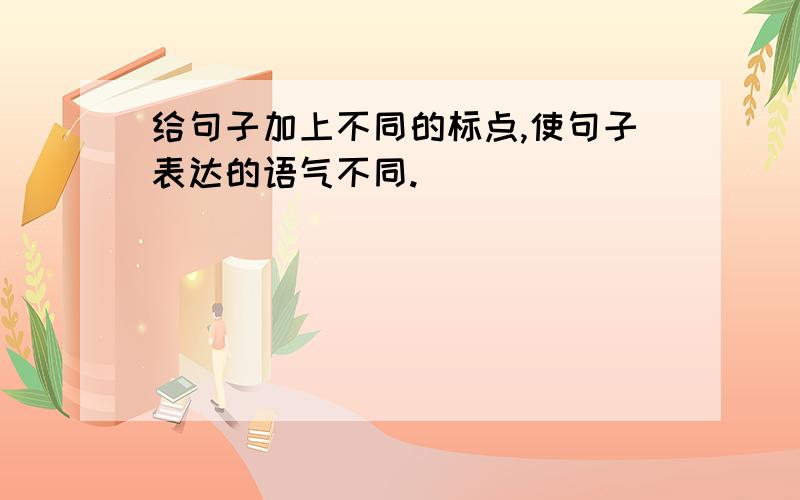 给句子加上不同的标点,使句子表达的语气不同.