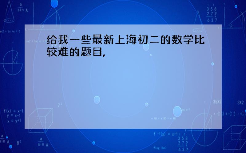 给我一些最新上海初二的数学比较难的题目,