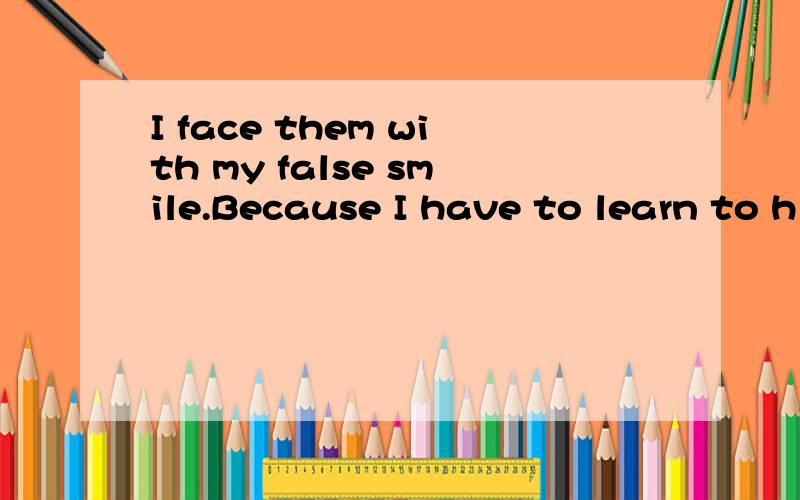 I face them with my false smile.Because I have to learn to h