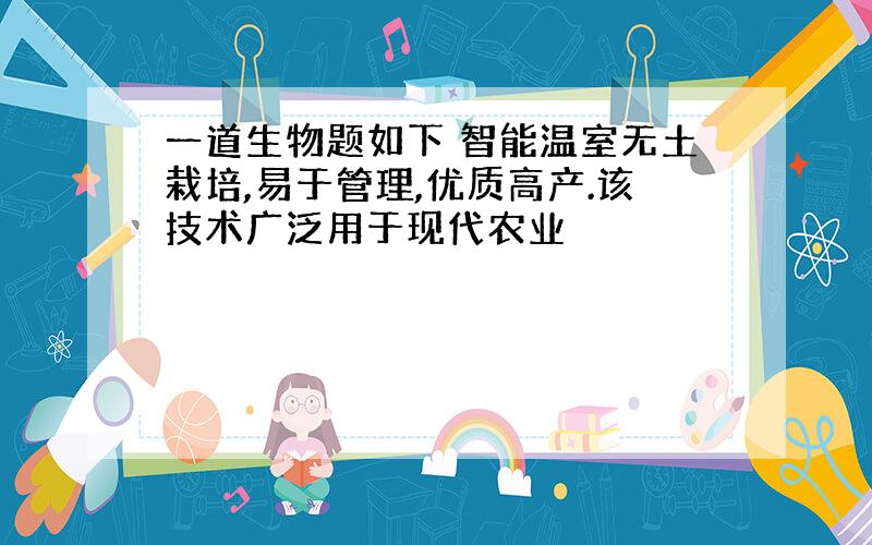 一道生物题如下 智能温室无土栽培,易于管理,优质高产.该技术广泛用于现代农业