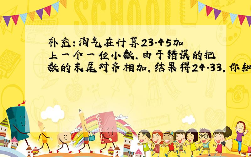 补充：淘气在计算23.45加上一个一位小数,由于错误的把数的末尾对齐相加,结果得24.33,你知道正确的得数应该是多少?