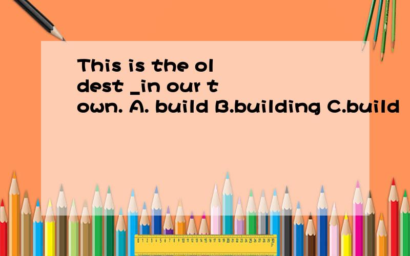 This is the oldest _in our town. A. build B.building C.build