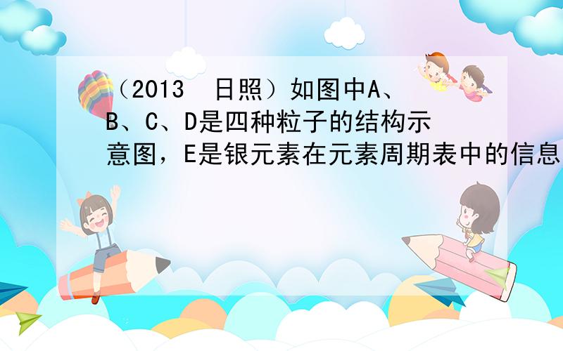 （2013•日照）如图中A、B、C、D是四种粒子的结构示意图，E是银元素在元素周期表中的信息．