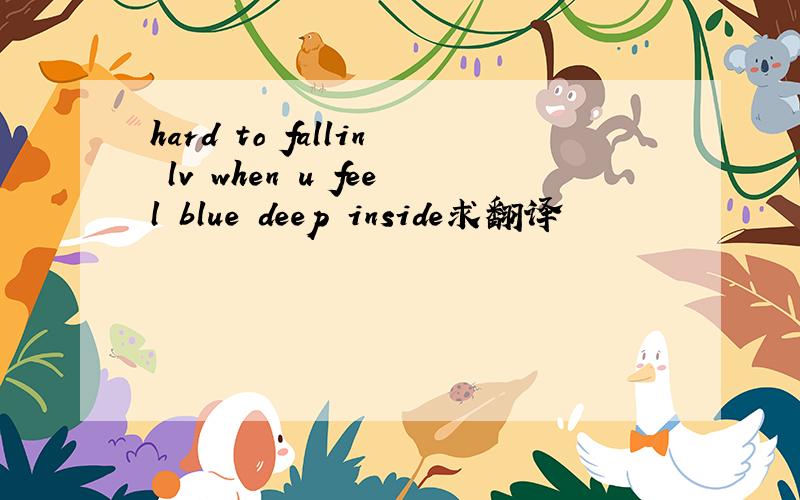 hard to fallin lv when u feel blue deep inside求翻译