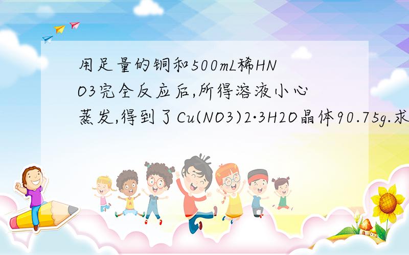 用足量的铜和500mL稀HNO3完全反应后,所得溶液小心蒸发,得到了Cu(NO3)2·3H2O晶体90.75g.求：