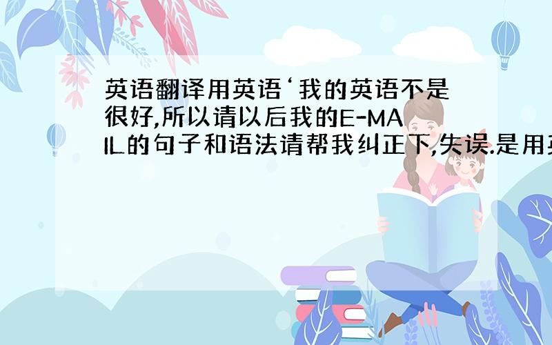 英语翻译用英语‘我的英语不是很好,所以请以后我的E-MAIL的句子和语法请帮我纠正下,失误.是用英语翻译‘我的英语不是很