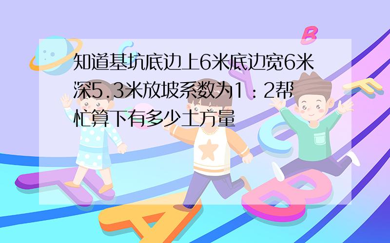 知道基坑底边上6米底边宽6米深5.3米放坡系数为1：2帮忙算下有多少土方量