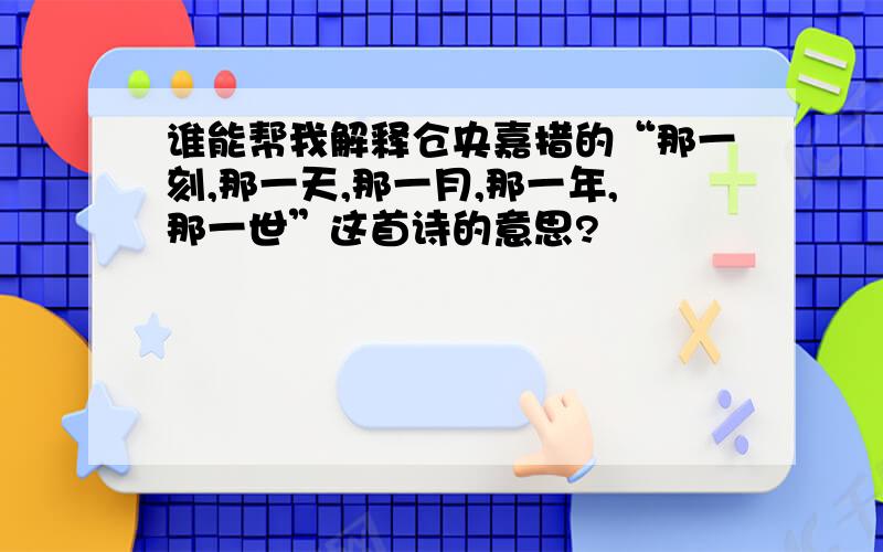 谁能帮我解释仓央嘉措的“那一刻,那一天,那一月,那一年,那一世”这首诗的意思?