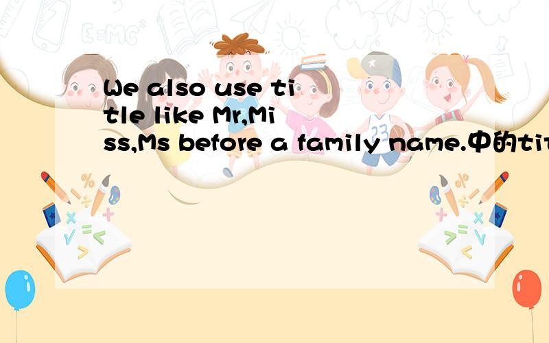 We also use title like Mr,Miss,Ms before a family name.中的tit