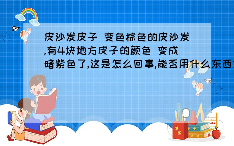 皮沙发皮子 变色棕色的皮沙发,有4块地方皮子的颜色 变成暗紫色了,这是怎么回事,能否用什么东西给他擦掉.化白水 稀释剂