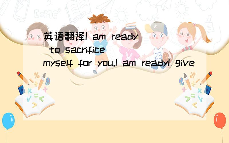 英语翻译I am ready to sacrifice myself for you,I am readyI give