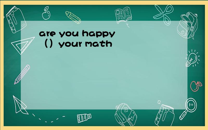 are you happy （）your math