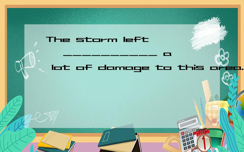 The storm left, __________ a lot of damage to this area. A.