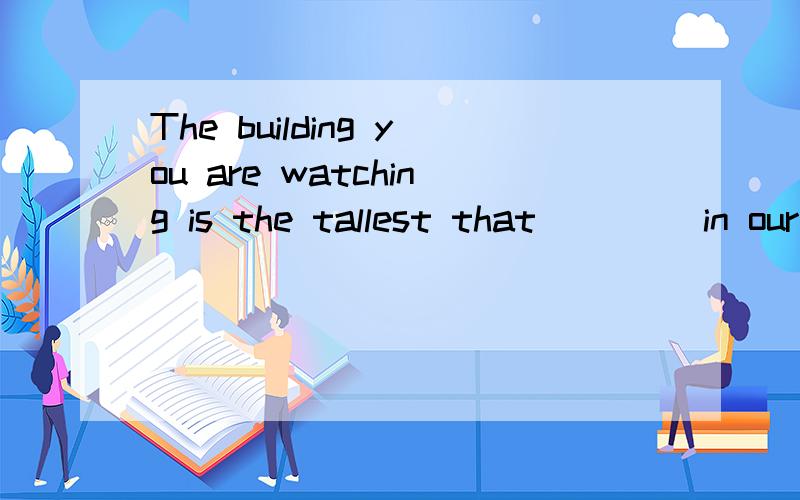 The building you are watching is the tallest that____ in our