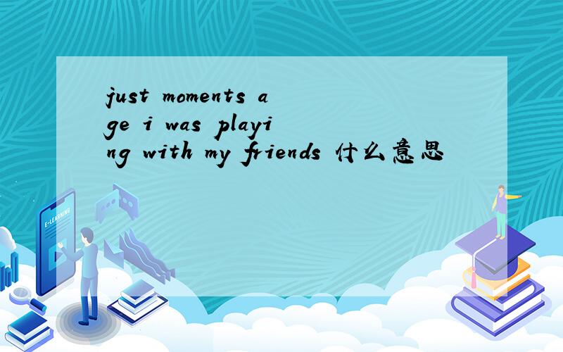 just moments age i was playing with my friends 什么意思