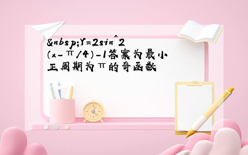  Y=2sin^2（x-π/4）-1答案为最小正周期为π的奇函数