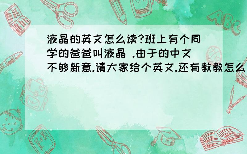 液晶的英文怎么读?班上有个同学的爸爸叫液晶 .由于的中文不够新意.请大家给个英文.还有教教怎么读 感激不尽啊