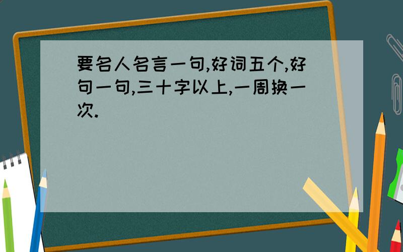 要名人名言一句,好词五个,好句一句,三十字以上,一周换一次.