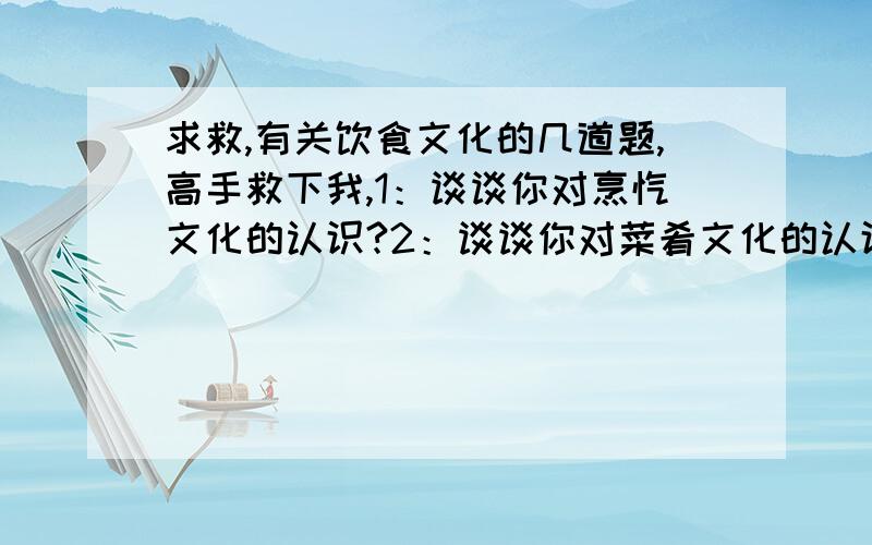 求救,有关饮食文化的几道题,高手救下我,1：谈谈你对烹饪文化的认识?2：谈谈你对菜肴文化的认识?