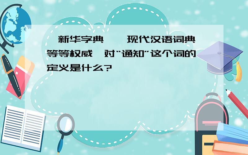 《新华字典》《现代汉语词典》等等权威,对“通知”这个词的定义是什么?