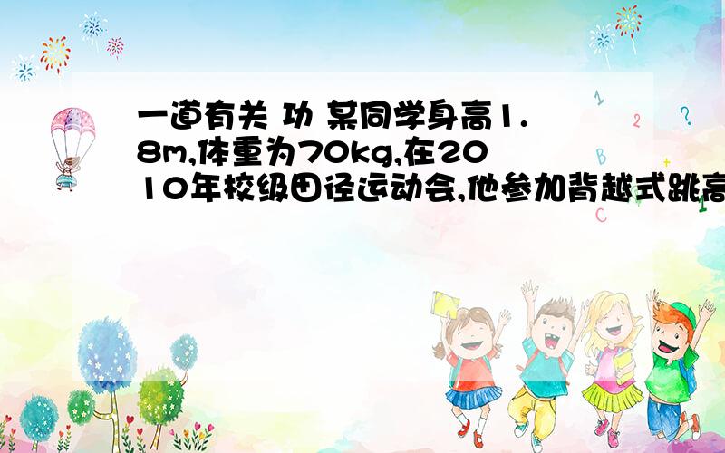 一道有关 功 某同学身高1.8m,体重为70kg,在2010年校级田径运动会,他参加背越式跳高比赛,起跳后身体横着越过了