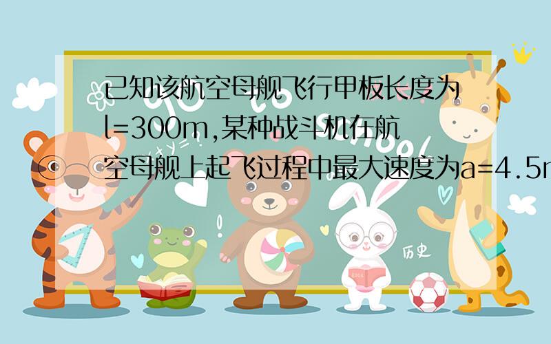 已知该航空母舰飞行甲板长度为l=300m,某种战斗机在航空母舰上起飞过程中最大速度为a=4.5m/s2,飞机速度要达到v