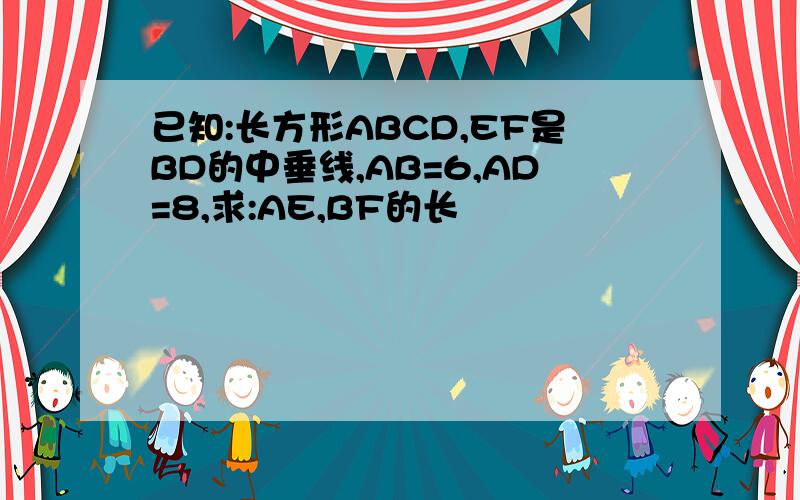 已知:长方形ABCD,EF是BD的中垂线,AB=6,AD=8,求:AE,BF的长