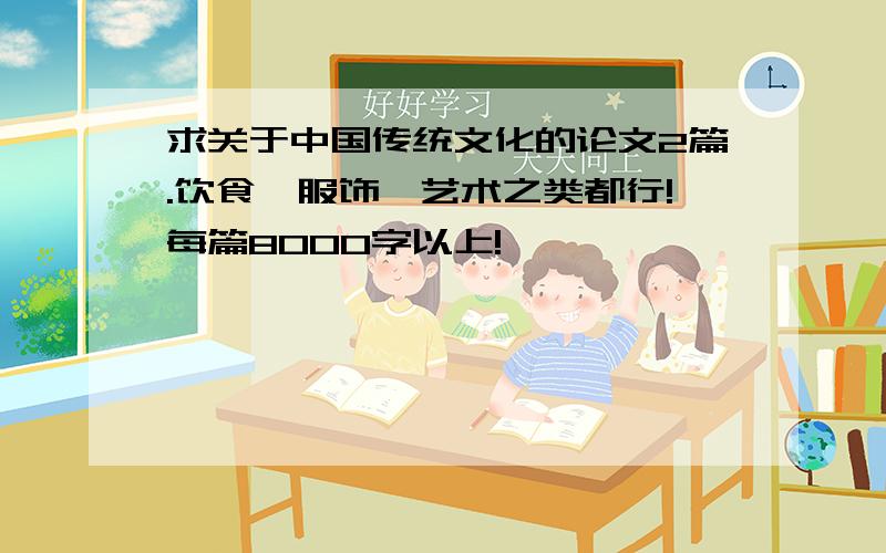 求关于中国传统文化的论文2篇.饮食、服饰、艺术之类都行!每篇8000字以上!