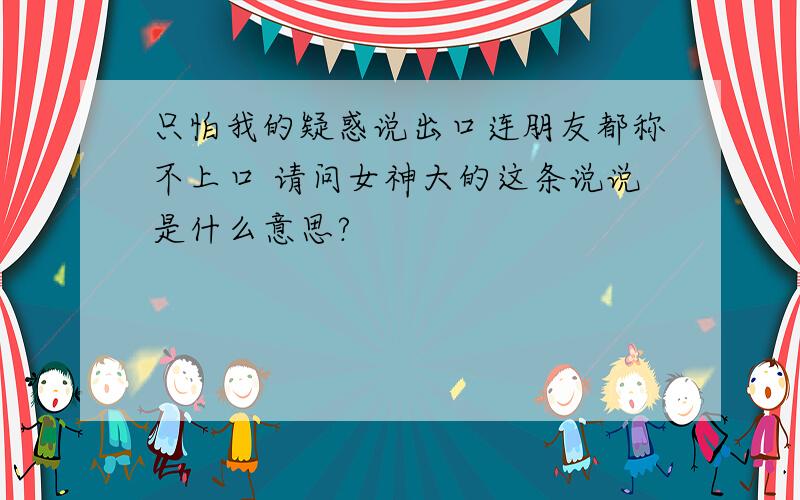 只怕我的疑惑说出口连朋友都称不上口 请问女神大的这条说说是什么意思?