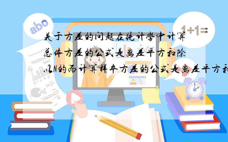 关于方差的问题在统计学中计算总体方差的公式是离差平方和除以N的而计算样本方差的公式是离差平方和除以N-1的我想知道的是,