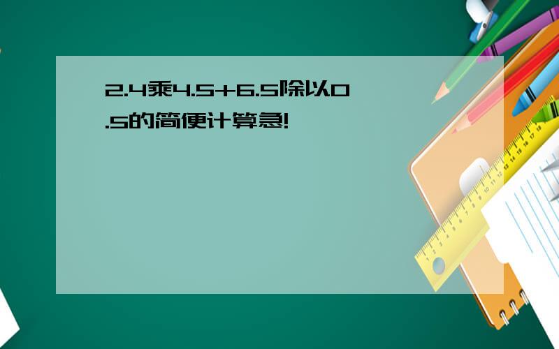 2.4乘4.5+6.5除以0.5的简便计算急!