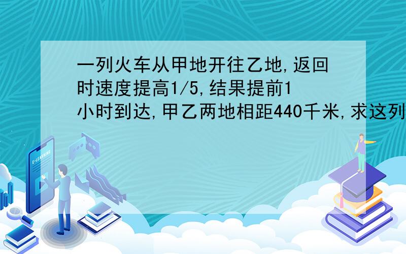 一列火车从甲地开往乙地,返回时速度提高1/5,结果提前1小时到达,甲乙两地相距440千米,求这列火车的往返平均