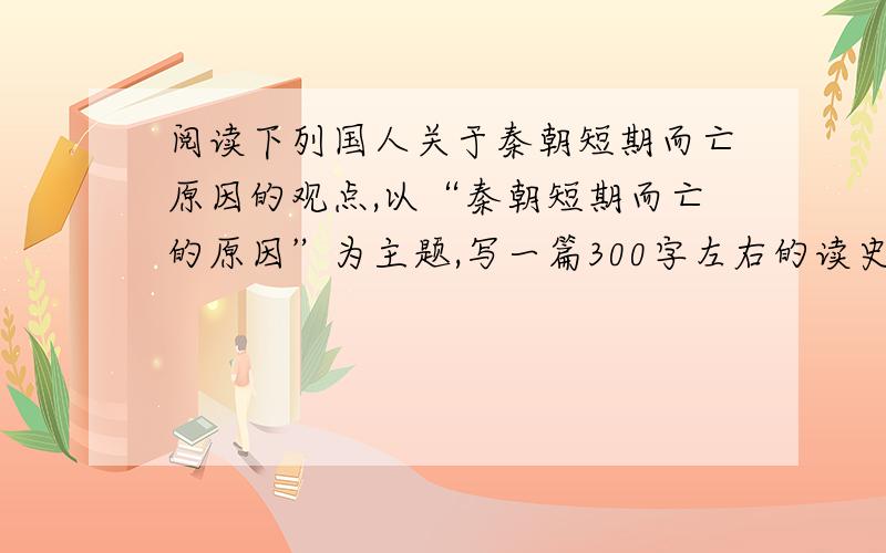 阅读下列国人关于秦朝短期而亡原因的观点,以“秦朝短期而亡的原因”为主题,写一篇300字左右的读史心得