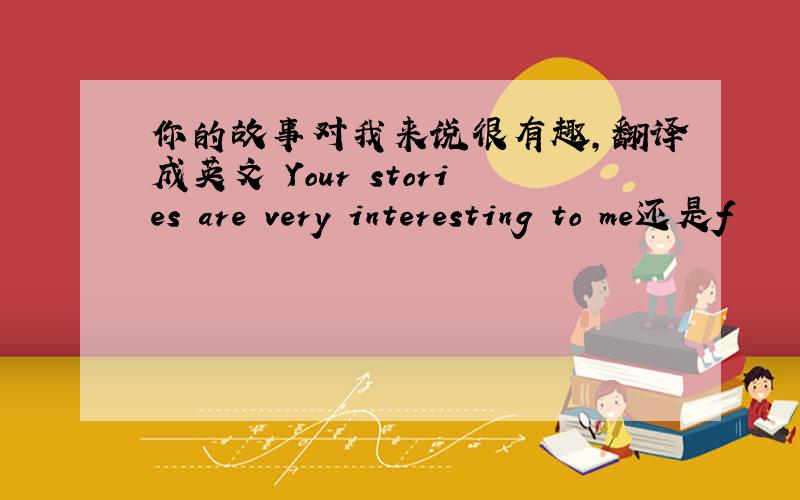 你的故事对我来说很有趣,翻译成英文 Your stories are very interesting to me还是f