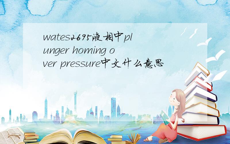 wates2695液相中plunger homing over pressure中文什么意思