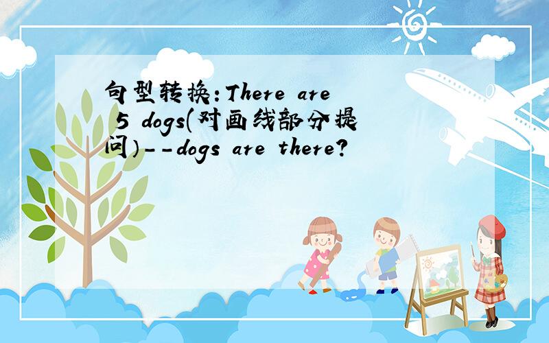 句型转换：There are 5 dogs(对画线部分提问）--dogs are there?