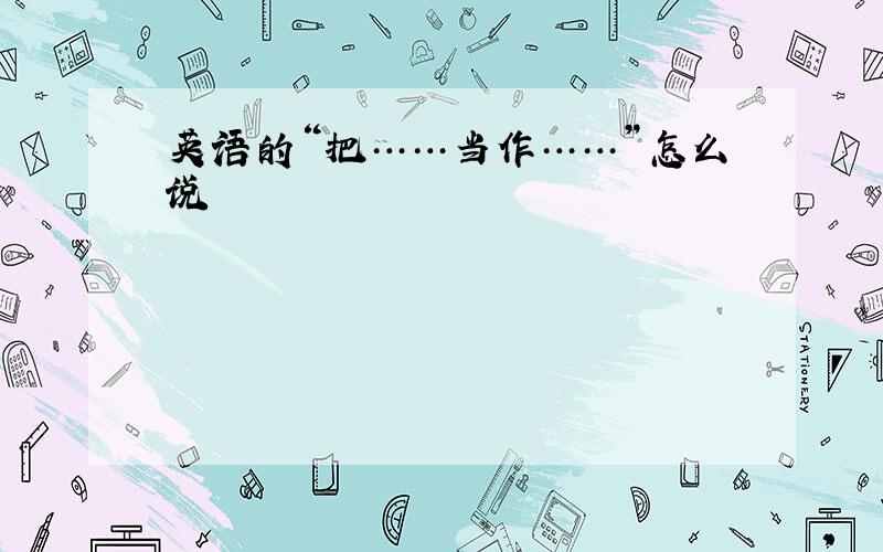 英语的“把……当作……”怎么说