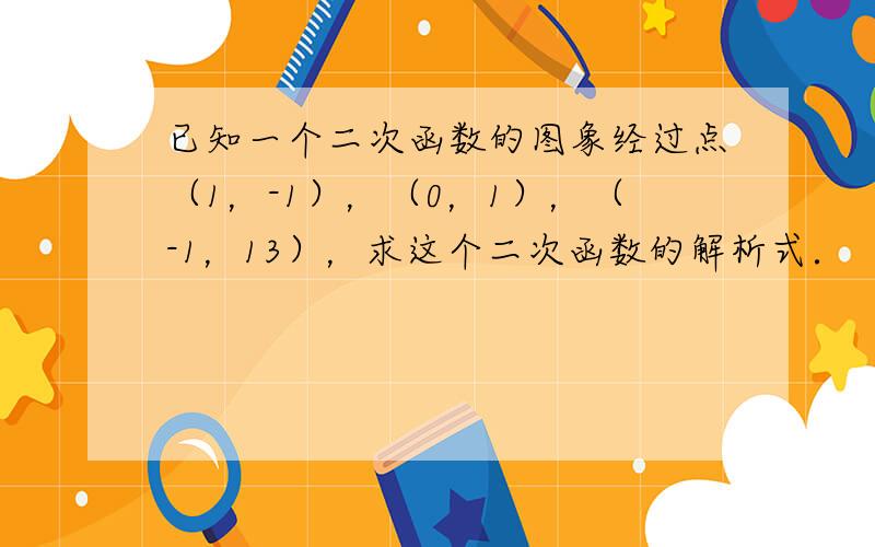 已知一个二次函数的图象经过点（1，-1），（0，1），（-1，13），求这个二次函数的解析式．