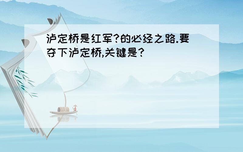 泸定桥是红军?的必经之路.要夺下泸定桥,关键是?