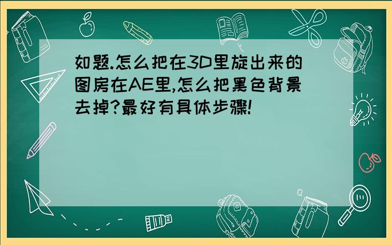 如题.怎么把在3D里旋出来的图房在AE里,怎么把黑色背景去掉?最好有具体步骤!