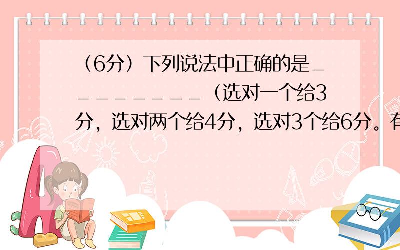 （6分）下列说法中正确的是________（选对一个给3分，选对两个给4分，选对3个给6分。有选错的或不选的得零分） A